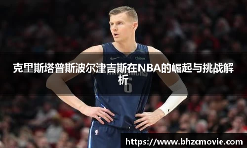克里斯塔普斯波尔津吉斯在NBA的崛起与挑战解析